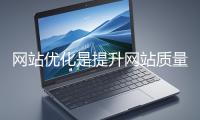 網站優化是提升網站質量與用戶體驗、增強搜索引擎友好性的系統工程